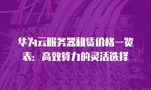 华为云服务器租赁价格一览表：高效算力的灵活选择