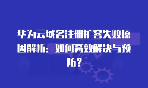 华为云域名注册扩容失败原因解析：如何高效解决与预防？