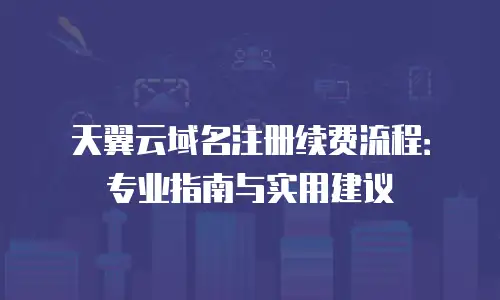 天翼云域名注册续费流程：专业指南与实用建议