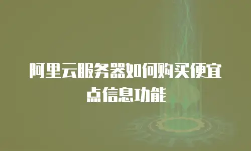 阿里云服务器如何购买便宜点信息功能