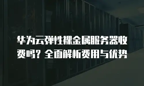 华为云弹性裸金属服务器收费吗？全面解析费用与优势