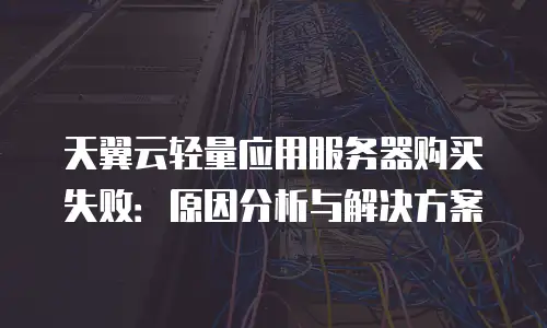 天翼云轻量应用服务器购买失败：原因分析与解决方案