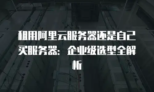 租用阿里云服务器还是自己买服务器：企业级选型全解析