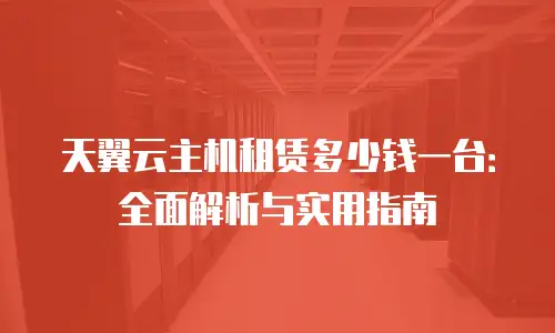 天翼云主机租赁多少钱一台：全面解析与实用指南