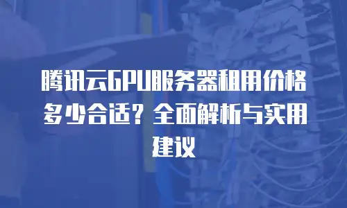 腾讯云GPU服务器租用价格多少合适？全面解析与实用建议