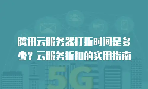 腾讯云服务器打折时间是多少？云服务折扣的实用指南