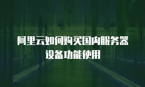 阿里云如何购买国内服务器设备功能使用