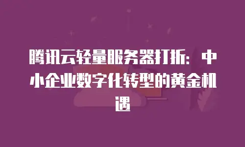腾讯云轻量服务器打折：中小企业数字化转型的黄金机遇