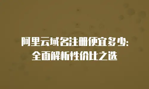 阿里云域名注册便宜多少：全面解析性价比之选