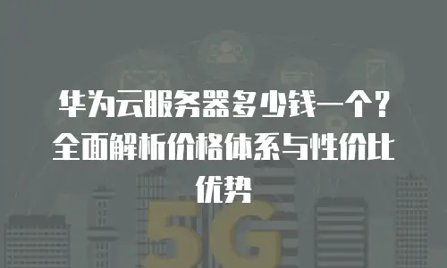 华为云服务器多少钱一个？全面解析价格体系与性价比优势
