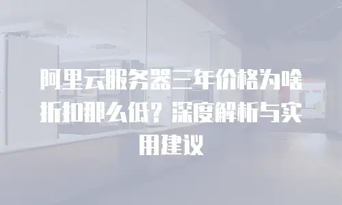 阿里云服务器三年价格为啥折扣那么低？深度解析与实用建议