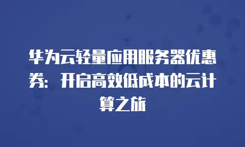 华为云轻量应用服务器优惠券：开启高效低成本的云计算之旅
