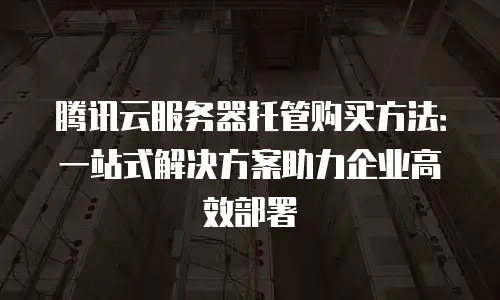 腾讯云服务器托管购买方法：一站式解决方案助力企业高效部署