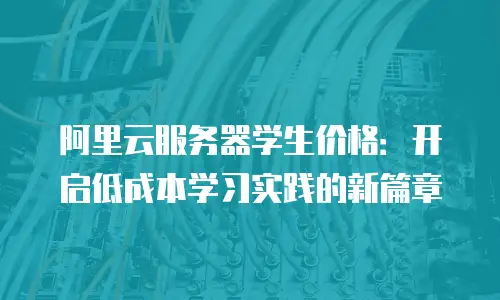 阿里云服务器学生价格：开启低成本学习实践的新篇章