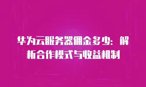 华为云服务器佣金多少：解析合作模式与收益机制
