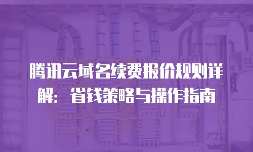 腾讯云域名续费报价规则详解：省钱策略与操作指南