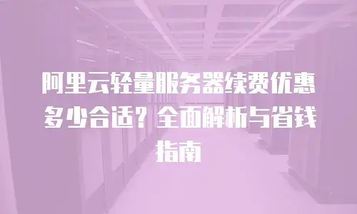 阿里云轻量服务器续费优惠多少合适？全面解析与省钱指南