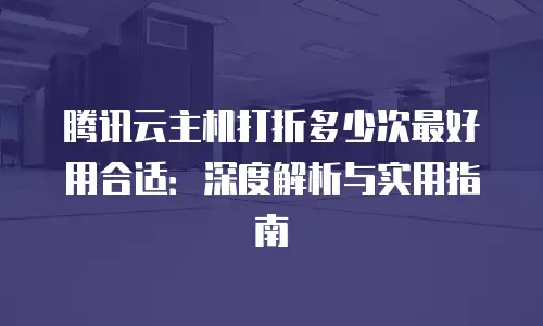 腾讯云主机打折多少次最好用合适：深度解析与实用指南