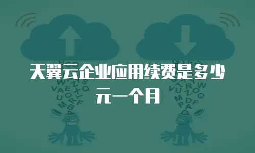 天翼云企业应用续费是多少元一个月