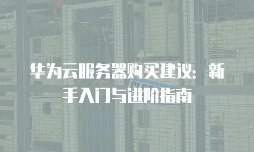 华为云服务器购买建议：新手入门与进阶指南