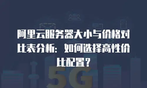阿里云服务器大小与价格对比表分析：如何选择高性价比配置？