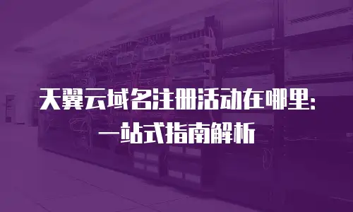 天翼云域名注册活动在哪里：一站式指南解析