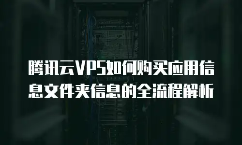 腾讯云VPS如何购买应用信息文件夹信息的全流程解析