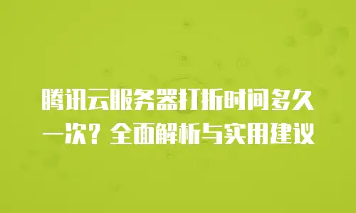 腾讯云服务器打折时间多久一次？全面解析与实用建议