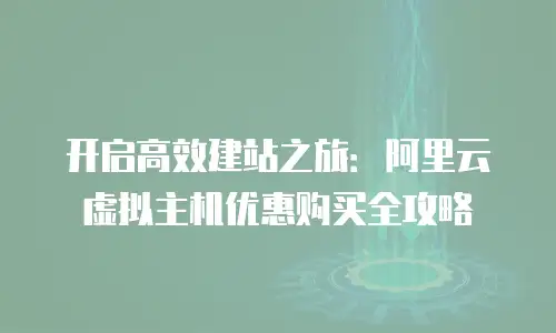 开启高效建站之旅：阿里云虚拟主机优惠购买全攻略