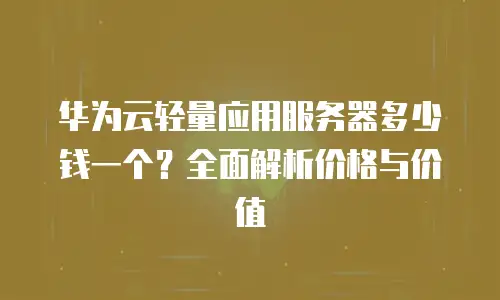 华为云轻量应用服务器多少钱一个？全面解析价格与价值
