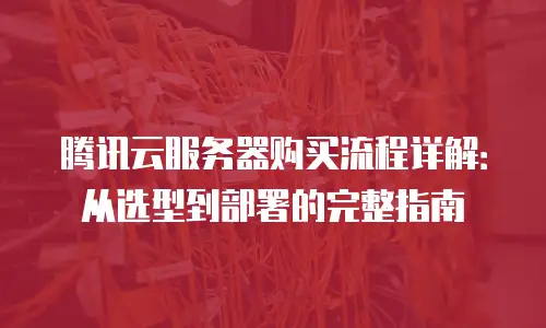 腾讯云服务器购买流程详解：从选型到部署的完整指南