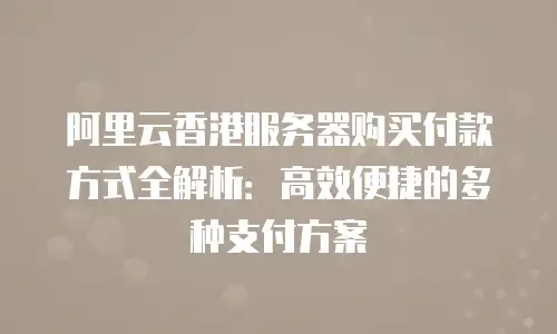 阿里云香港服务器购买付款方式全解析：高效便捷的多种支付方案