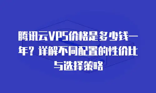 腾讯云VPS价格是多少钱一年？详解不同配置的性价比与选择策略