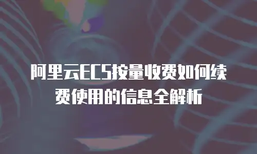 阿里云ECS按量收费如何续费使用的信息全解析