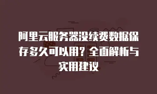 阿里云服务器没续费数据保存多久可以用？全面解析与实用建议