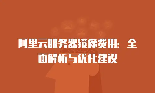 阿里云服务器镜像费用：全面解析与优化建议
