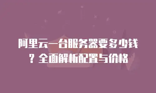 阿里云一台服务器要多少钱？全面解析配置与价格