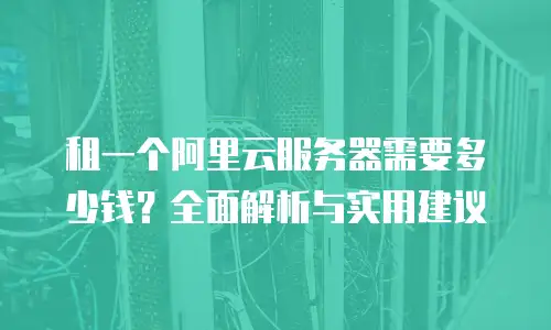 租一个阿里云服务器需要多少钱？全面解析与实用建议