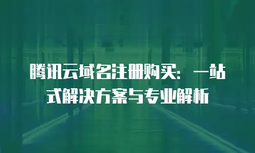 腾讯云域名注册购买：一站式解决方案与专业解析