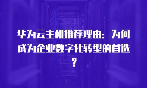 华为云主机推荐理由：为何成为企业数字化转型的首选？
