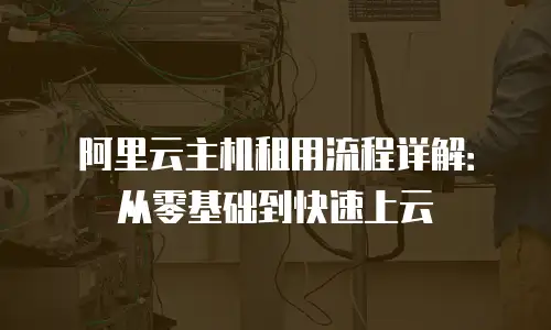 阿里云主机租用流程详解：从零基础到快速上云