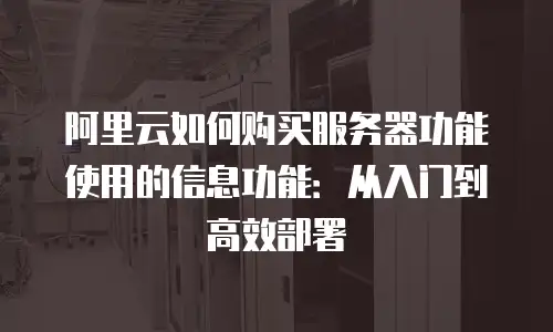 阿里云如何购买服务器功能使用的信息功能：从入门到高效部署