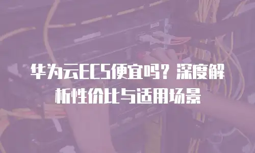 华为云ECS便宜吗？深度解析性价比与适用场景