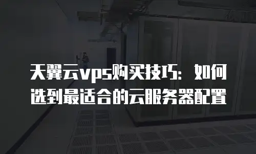 天翼云vps购买技巧：如何选到最适合的云服务器配置