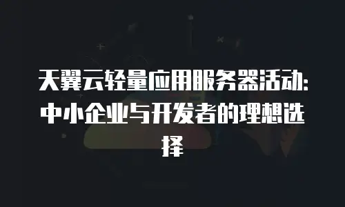 天翼云轻量应用服务器活动：中小企业与开发者的理想选择