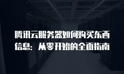 腾讯云服务器如何购买东西信息：从零开始的全面指南