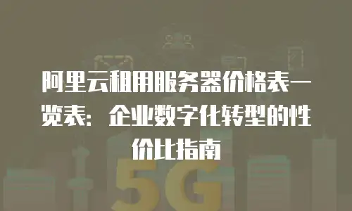 阿里云租用服务器价格表一览表：企业数字化转型的性价比指南