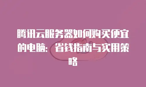 腾讯云服务器如何购买便宜的电脑：省钱指南与实用策略