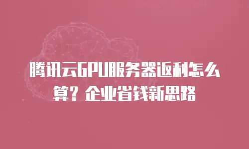 腾讯云GPU服务器返利怎么算？企业省钱新思路