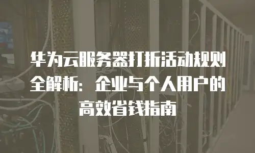 华为云服务器打折活动规则全解析：企业与个人用户的高效省钱指南